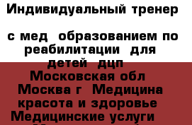 Индивидуальный тренер  с мед. образованием по реабилитации  для  детей  дцп. - Московская обл., Москва г. Медицина, красота и здоровье » Медицинские услуги   . Московская обл.